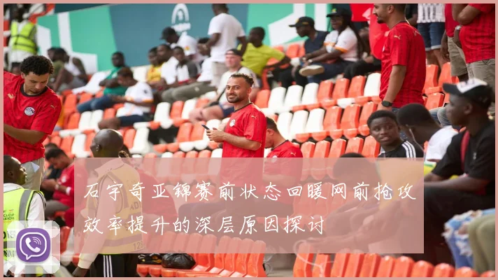 石宇奇亚锦赛前状态回暖网前抢攻效率提升的深层原因探讨