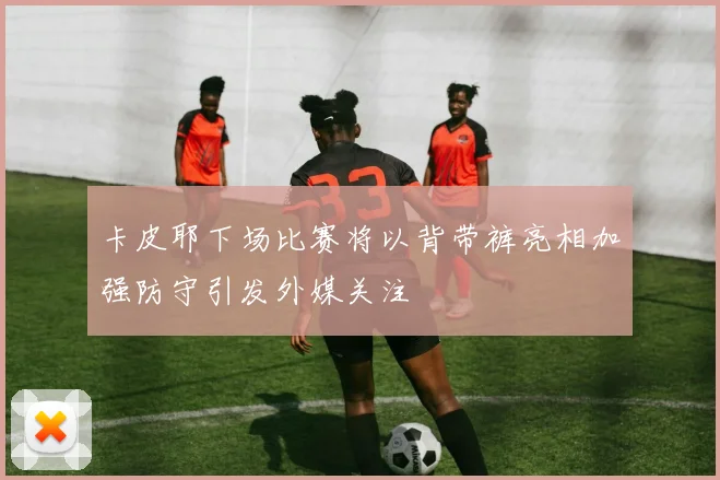 卡皮耶下场比赛将以背带裤亮相加强防守引发外媒关注