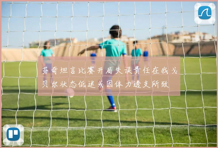 芬奇坦言比赛开局失误责任在我戈贝尔状态低迷或因体力透支所致
