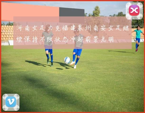 河南女足力克福建泉州南安女足继续保持不败状态冲超前景光明